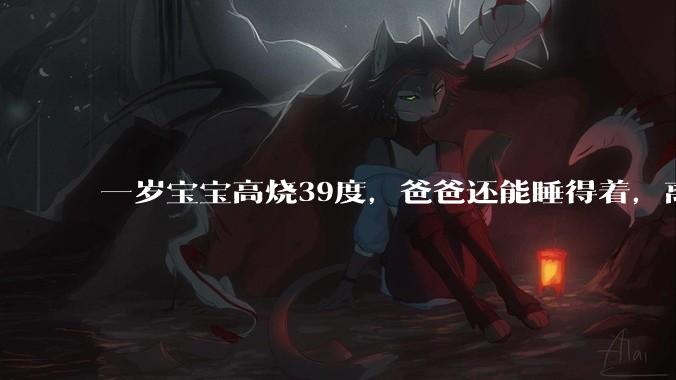 一岁宝宝高烧39度，爸爸还能睡得着，离吗？