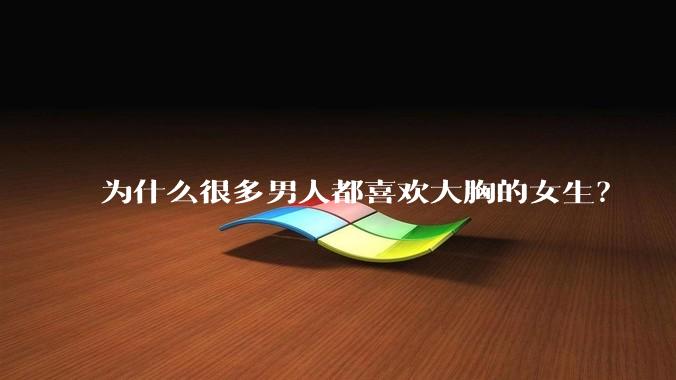 为什么很多男人都喜欢大胸的女生？