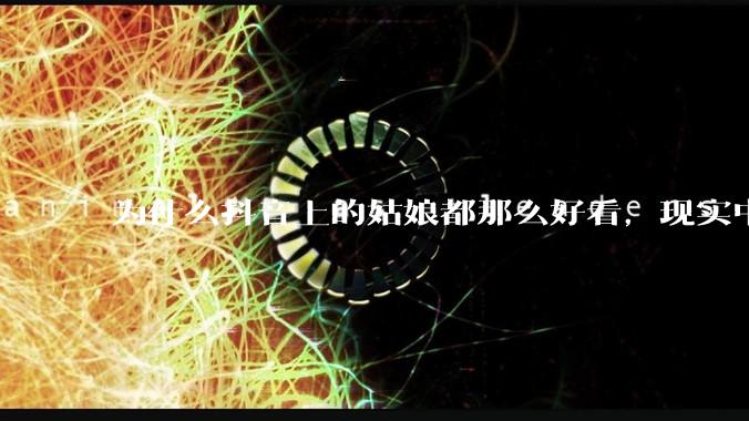 为什么抖音上的姑娘都那么好看，现实中我怎么一个也见不着？