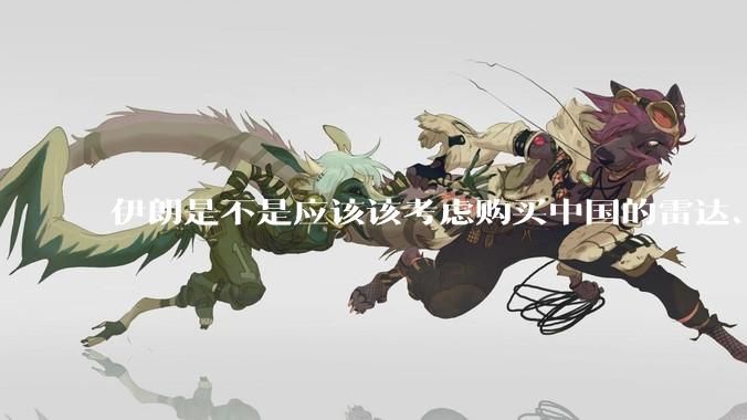 伊朗是不是应该该考虑购买中国的雷达、预警机和J10c了？